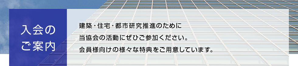 入会のご案内 建築・住宅・都市研究推進のために当協会の活動にぜひご参加ください。会員様向けの様々な特典をご用意しています。