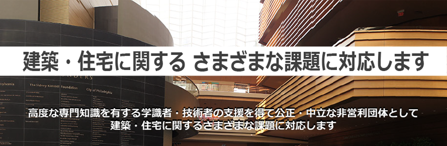 学識者・技術者の支援を得て、公正・中立な非営利団体として、建築・住宅に関するさまざまな課題に対応します