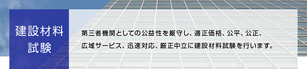 建設材料試験 第三者機関としての公益性を厳守し、適正価格、公平、公正、広域サービス、迅速対応、厳正中立に建設材料試験を行います。