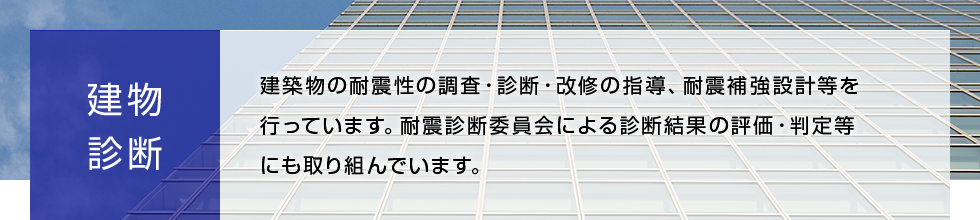 建築診断 建築物の耐震性の調査・診断・改修の指導、耐震補強設計等を行っています。耐震診断委員会による診断結果の評価・判定等にも取り組んでいます。